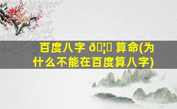 百度八字 🦄 算命(为什么不能在百度算八字)